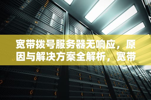 宽带拨号服务器无响应，原因与解决方案全解析，宽带拨号服务器无响应什么意思