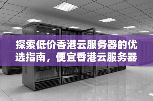 探索低价香港云服务器的优选指南，便宜香港云服务器