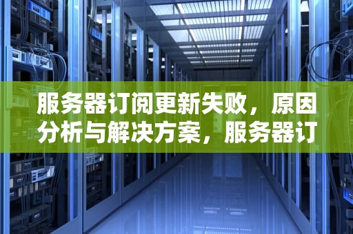 服务器订阅更新失败，原因分析与解决方案，服务器订阅更新失败怎么回事