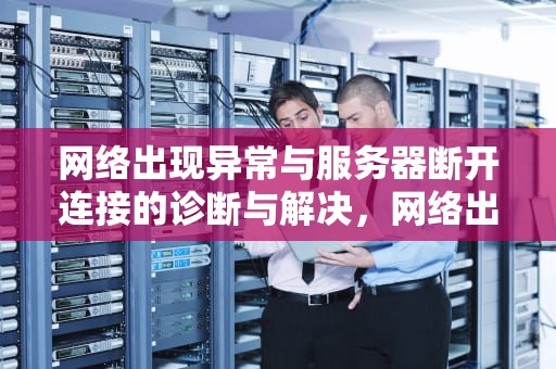 网络出现异常与服务器断开连接的诊断与解决，网络出现异常与服务器断开连接3025-6