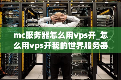 mc服务器怎么用vps开_怎么用vps开我的世界服务器_如何使用VPS开设Minecraft服务器