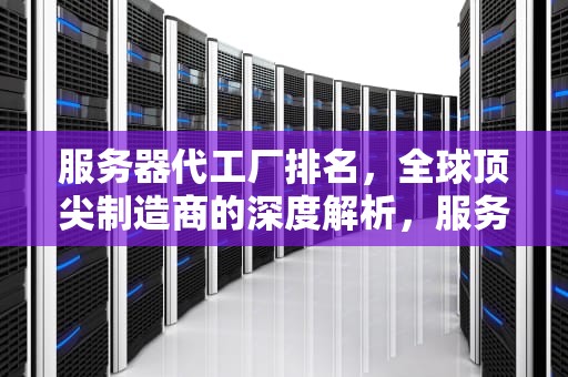服务器代工厂排名，全球顶尖制造商的深度解析，服务器代工厂排名前十