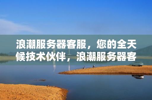 浪潮服务器客服，您的全天候技术伙伴，浪潮服务器客服电话