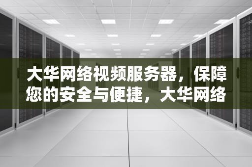 大华网络视频服务器，保障您的安全与便捷，大华网络视频服务器怎么用