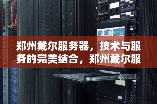 郑州戴尔服务器，技术与服务的完美结合，郑州戴尔服务器维修