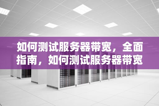 如何测试服务器带宽，全面指南，如何测试服务器带宽上传