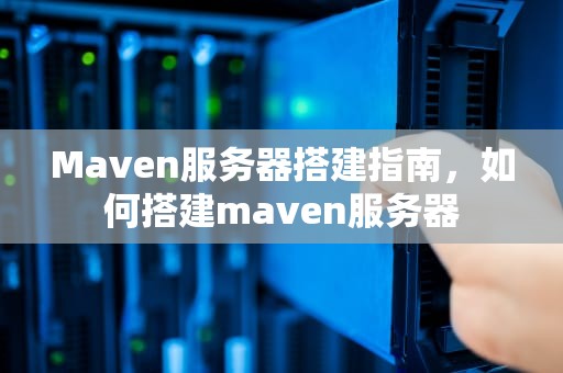Maven服务器搭建指南，如何搭建maven服务器