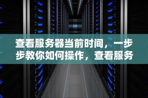 查看服务器当前时间，一步步教你如何操作，查看服务器当前时间命令