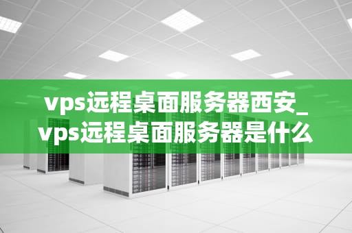 vps远程桌面服务器西安_vps远程桌面服务器是什么意思_西安VPS远程桌面服务器的应用与优势