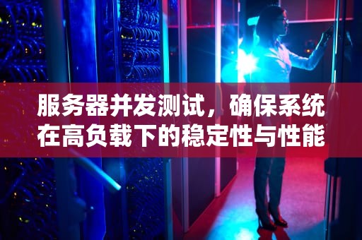 服务器并发测试，确保系统在高负载下的稳定性与性能，服务器并发测试工具