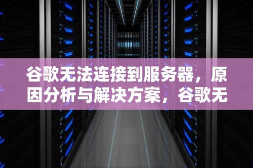 谷歌无法连接到服务器，原因分析与解决方案，谷歌无法连接到服务器怎么办
