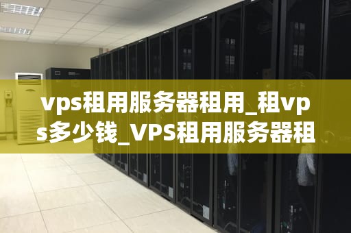 vps租用服务器租用_租vps多少钱_VPS租用服务器租用：选择与优化的关键