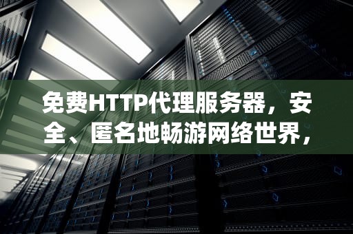 免费HTTP代理服务器，安全、匿名地畅游网络世界，免费http代理服务器有哪些
