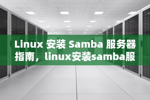 Linux 安装 Samba 服务器指南，linux安装samba服务器步骤