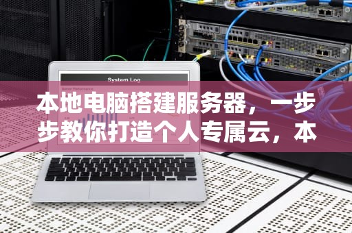 本地电脑搭建服务器，一步步教你打造个人专属云，本地电脑搭建服务器外网可以访问吗
