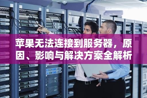苹果无法连接到服务器，原因、影响与解决方案全解析，苹果无法连接到服务器是什么意思