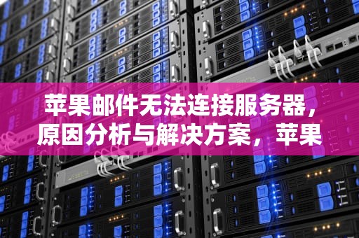 苹果邮件无法连接服务器，原因分析与解决方案，苹果邮件无法连接服务器怎么回事