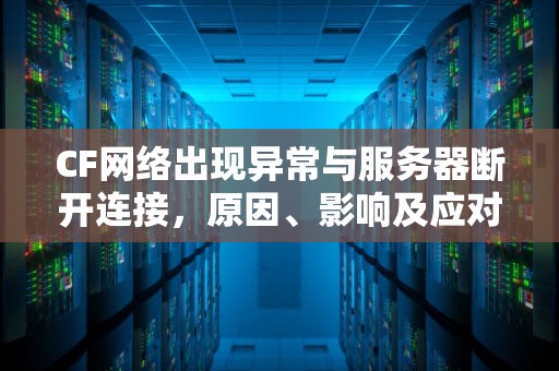 CF网络出现异常与服务器断开连接，原因、影响及应对策略，cf网络出现异常与服务器断开连接3025-6怎么解决