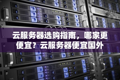 云服务器选购指南，哪家更便宜？云服务器便宜国外