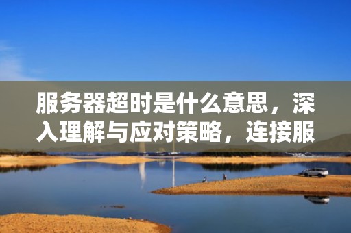 服务器超时是什么意思，深入理解与应对策略，连接服务器超时是什么意思