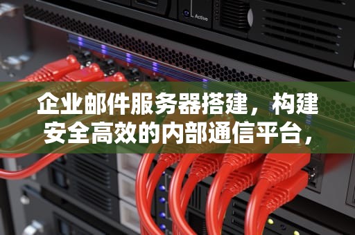 企业邮件服务器搭建，构建安全高效的内部通信平台，企业邮箱服务器搭建