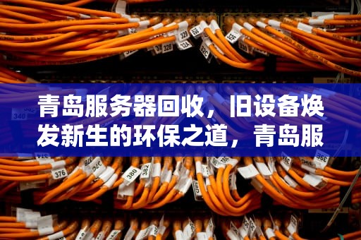 青岛服务器回收，旧设备焕发新生的环保之道，青岛服务器回收电话
