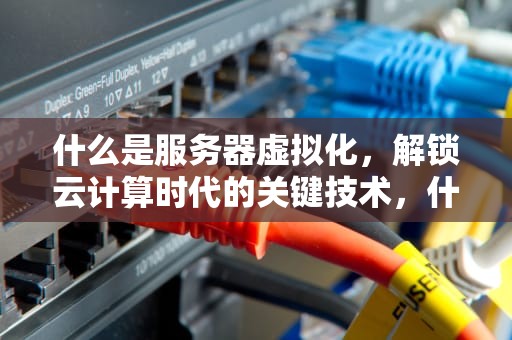 什么是服务器虚拟化，解锁云计算时代的关键技术，什么是服务器虚拟化技术