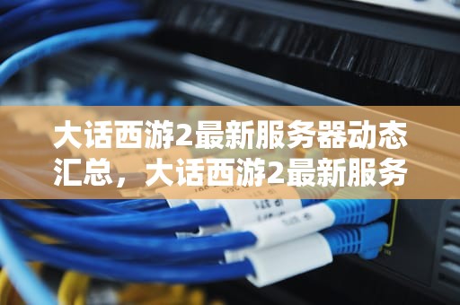 大话西游2最新服务器动态汇总，大话西游2最新服务器开服时间