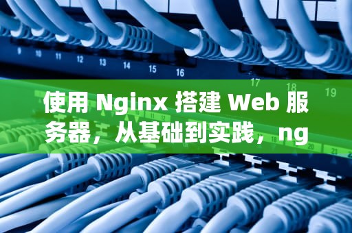 使用 Nginx 搭建 Web 服务器，从基础到实践，nginx搭建web服务器验证码图片不显示