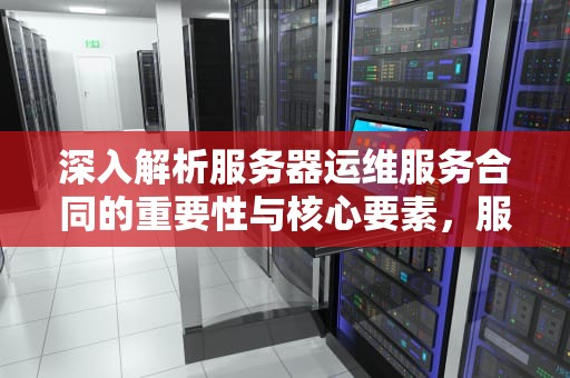 深入解析服务器运维服务合同的重要性与核心要素，服务器运维服务合同范本