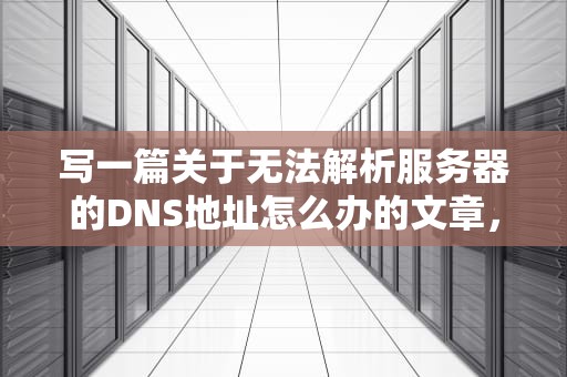 写一篇关于无法解析服务器的DNS地址怎么办的文章，无法解析服务器的dns地址怎么办win10