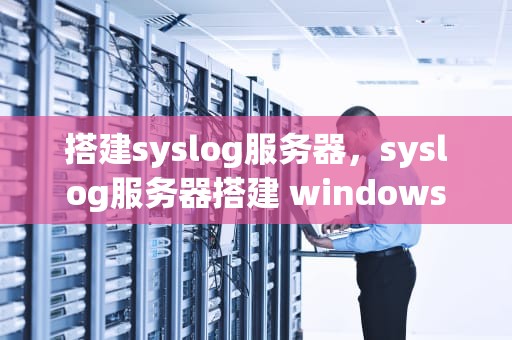 搭建syslog服务器，syslog服务器搭建 windows