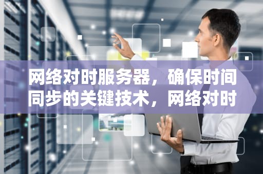 网络对时服务器，确保时间同步的关键技术，网络对时服务器地址