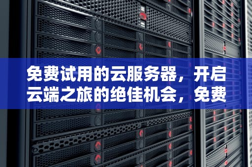 免费试用的云服务器，开启云端之旅的绝佳机会，免费 云服务器 试用