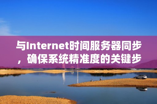 与Internet时间服务器同步，确保系统精准度的关键步骤，内网服务器时间自动校准