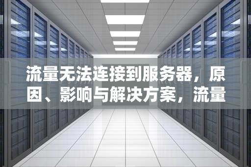 流量无法连接到服务器，原因、影响与解决方案，流量无法连接到服务器是怎么回事
