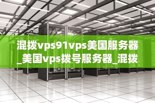 混拨vps91vps美国服务器_美国vps拨号服务器_混拨vps91vps美国服务器的优势和应用