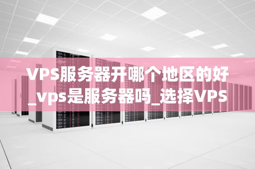 VPS服务器开哪个地区的好_vps是服务器吗_选择VPS服务器的最佳地区