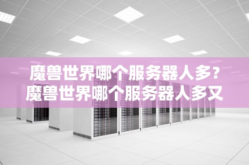 魔兽世界哪个服务器人多？魔兽世界哪个服务器人多又平衡2024