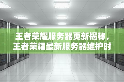 王者荣耀服务器更新揭秘，王者荣耀最新服务器维护时间