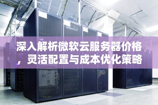 深入解析微软云服务器价格，灵活配置与成本优化策略，微软云服务器价格计算器