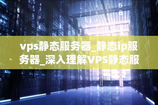 vps静态服务器_静态ip服务器_深入理解VPS静态服务器