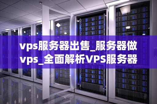 vps服务器出售_服务器做vps_全面解析VPS服务器出售的全过程