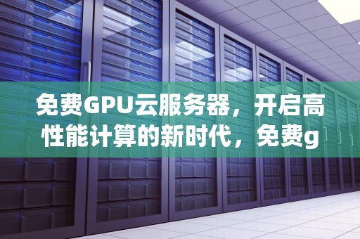 免费GPU云服务器，开启高性能计算的新时代，免费gpu云服务器资源