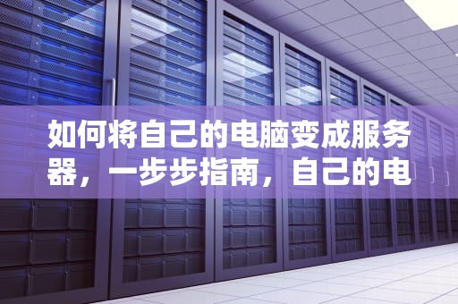 如何将自己的电脑变成服务器，一步步指南，自己的电脑怎么做服务器连接