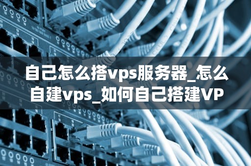 自己怎么搭vps服务器_怎么自建vps_如何自己搭建VPS服务器