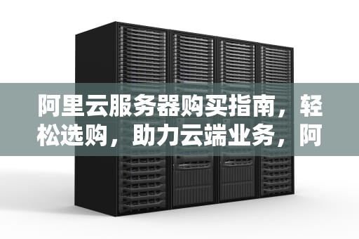 阿里云服务器购买指南，轻松选购，助力云端业务，阿里云怎么购买服务器和域名