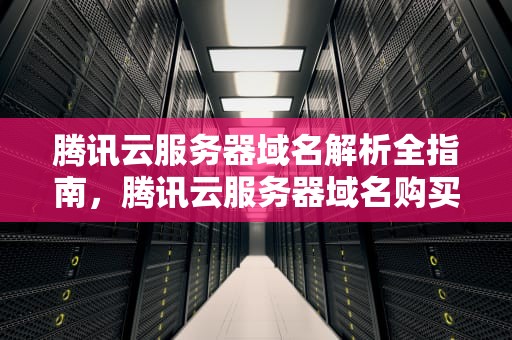 腾讯云服务器域名解析全指南，腾讯云服务器域名购买