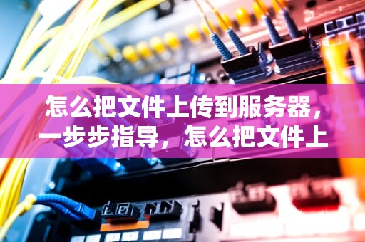怎么把文件上传到服务器，一步步指导，怎么把文件上传到服务器的某个目录下