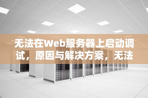 无法在Web服务器上启动调试，原因与解决方案，无法在web服务器上启动调试,远程服务器返回错误